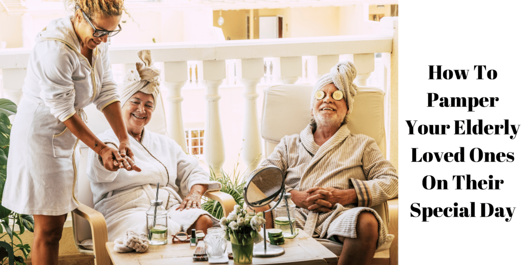 How To Pamper Your Elderly Loved Ones On Their Special Day